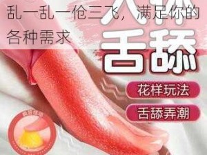 高品质情趣用品：性一交一乱一乱一伧三飞，满足你的各种需求