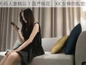 51 无码人妻精品 1 国产探花：XX 女神的私密生活