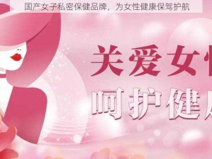 国产女子私密保健品牌，为女性健康保驾护航