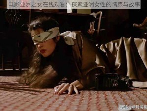 电影亚洲之女在线观看：探索亚洲女性的情感与故事