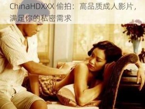 ChinaHDXXX 偷拍：高品质成人影片，满足你的私密需求