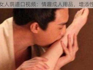 男人添女人荫道口视频：情趣成人用品，增添性福体验