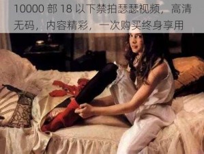 10000 部 18 以下禁拍瑟瑟视频，高清无码，内容精彩，一次购买终身享用