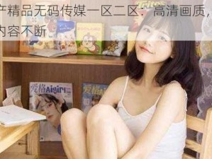 国产精品无码传媒一区二区：高清画质，精彩内容不断