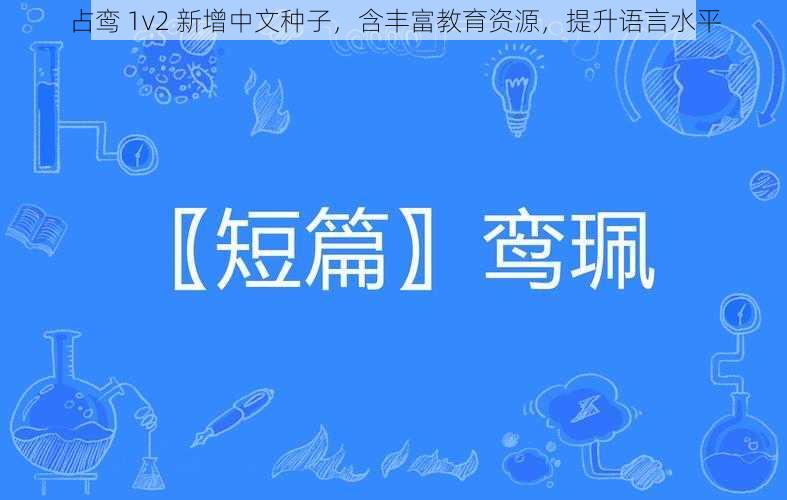 占鸾 1v2 新增中文种子，含丰富教育资源，提升语言水平