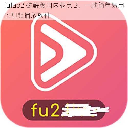 fulao2 破解版国内载点 3，一款简单易用的视频播放软件