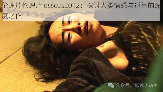 伦理片伦理片 esscus2012：探讨人类情感与道德的深度之作