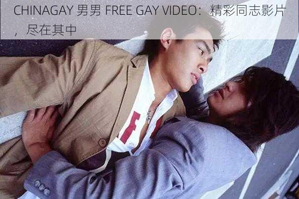 CHINAGAY 男男 FREE GAY VIDEO：精彩同志影片，尽在其中