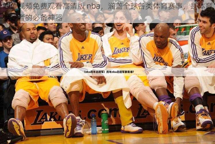 鲸鱼视频免费观看高清版 nba，涵盖全球各类体育赛事，是体育爱好者的必备神器