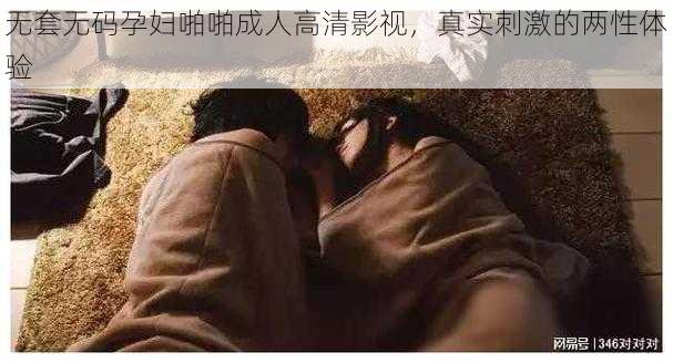 无套无码孕妇啪啪成人高清影视，真实刺激的两性体验