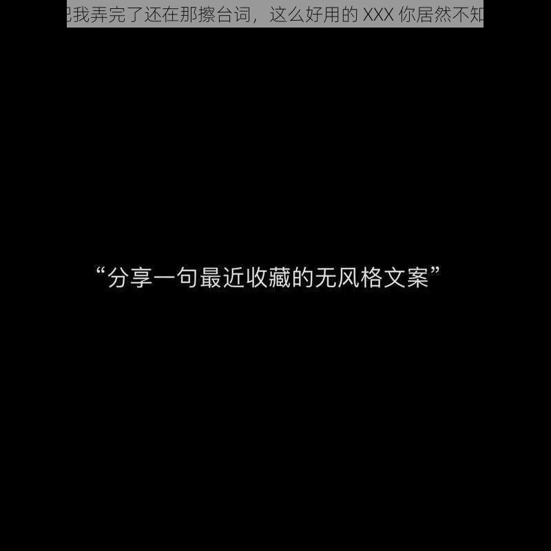 你把我弄完了还在那擦台词，这么好用的 XXX 你居然不知道？