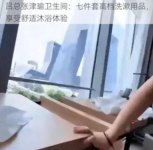 吕总张津瑜卫生间：七件套高档洗漱用品，享受舒适沐浴体验