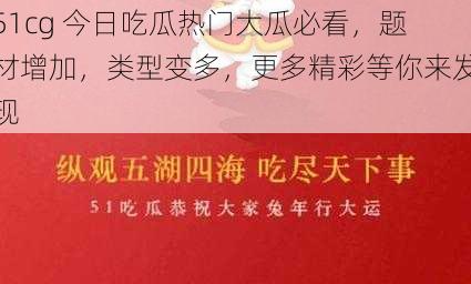 51cg 今日吃瓜热门大瓜必看，题材增加，类型变多，更多精彩等你来发现