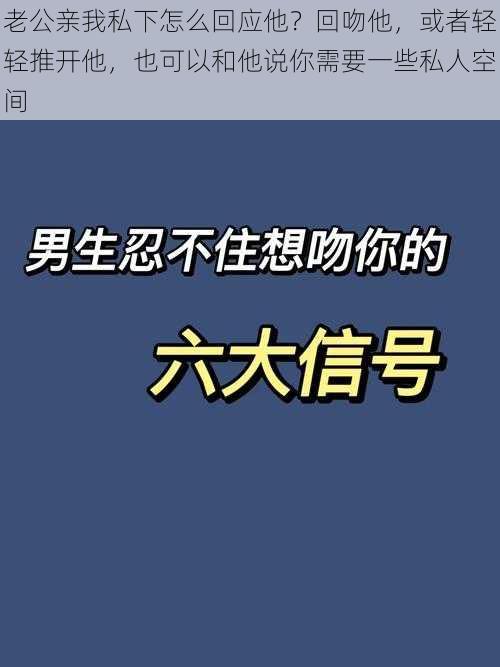 老公亲我私下怎么回应他？回吻他，或者轻轻推开他，也可以和他说你需要一些私人空间