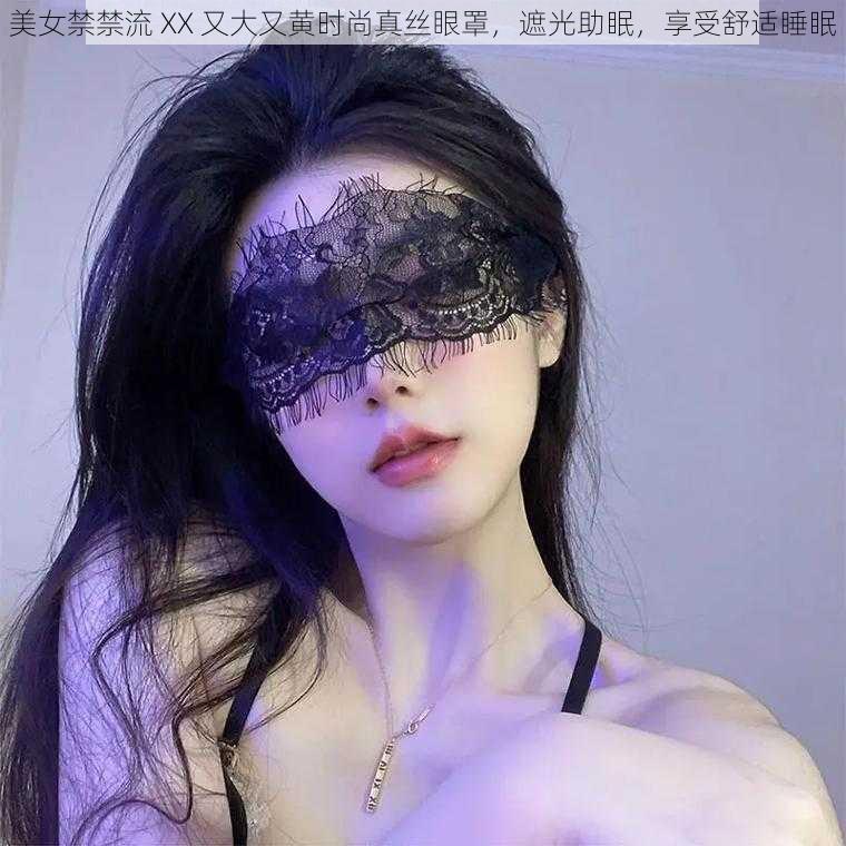 美女禁禁流 XX 又大又黄时尚真丝眼罩，遮光助眠，享受舒适睡眠