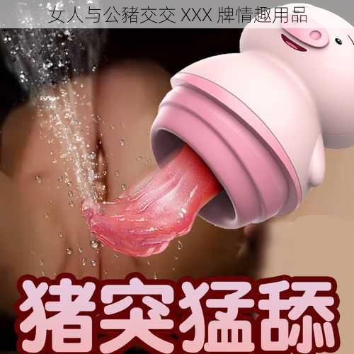 女人与公豬交交 XXX 牌情趣用品