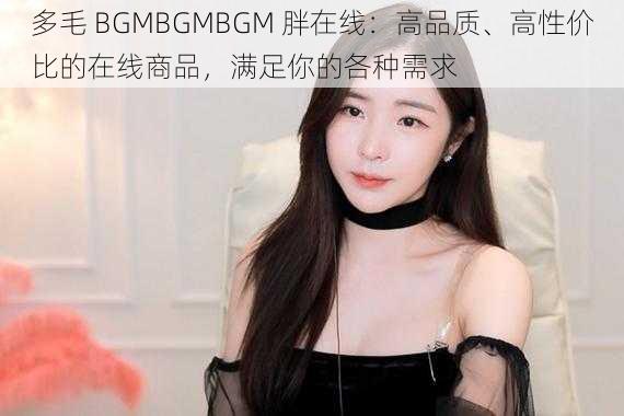 多毛 BGMBGMBGM 胖在线：高品质、高性价比的在线商品，满足你的各种需求