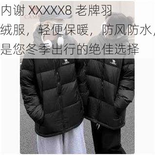 内谢 XXXXX8 老牌羽绒服，轻便保暖，防风防水，是您冬季出行的绝佳选择