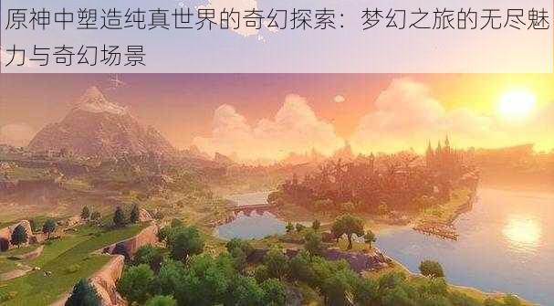 原神中塑造纯真世界的奇幻探索：梦幻之旅的无尽魅力与奇幻场景