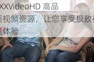 XXXVideoHD 高品质视频资源，让您享受极致视觉体验