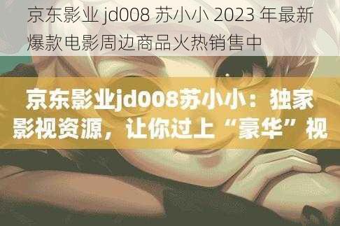 京东影业 jd008 苏小小 2023 年最新爆款电影周边商品火热销售中