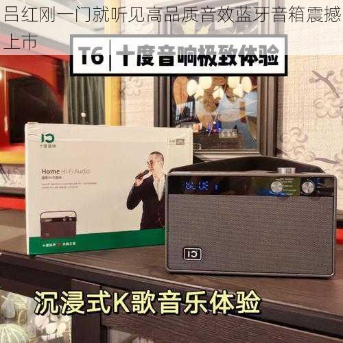 吕红刚一门就听见高品质音效蓝牙音箱震撼上市