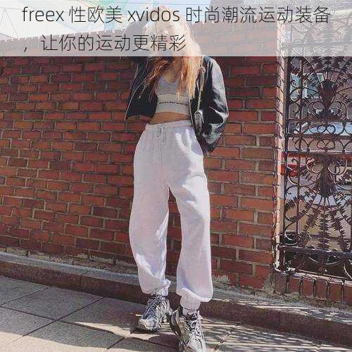 freex 性欧美 xvidos 时尚潮流运动装备，让你的运动更精彩