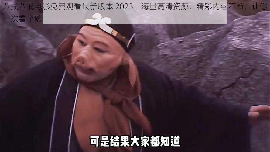 八戒八戒电影免费观看最新版本 2023，海量高清资源，精彩内容不断，让你一次看个够