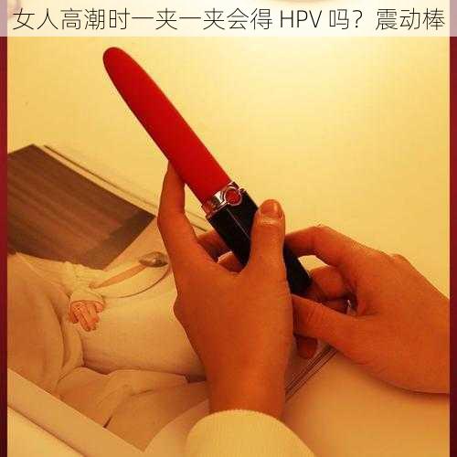 女人高潮时一夹一夹会得 HPV 吗？震动棒