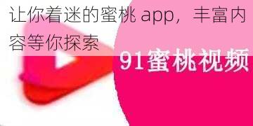 让你着迷的蜜桃 app，丰富内容等你探索