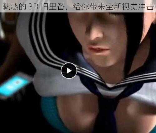 魅惑的 3D 旧里番，给你带来全新视觉冲击