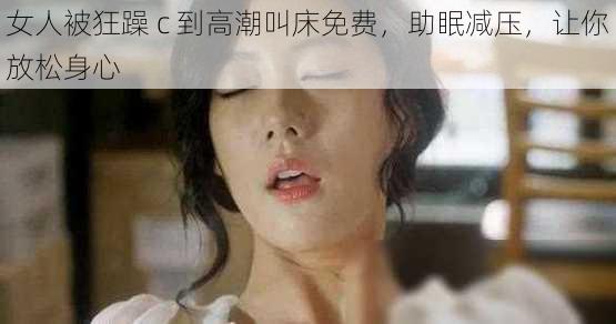 女人被狂躁 c 到高潮叫床免费，助眠减压，让你放松身心