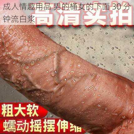 成人情趣用品 男的桶女的下面 30 分钟流白浆