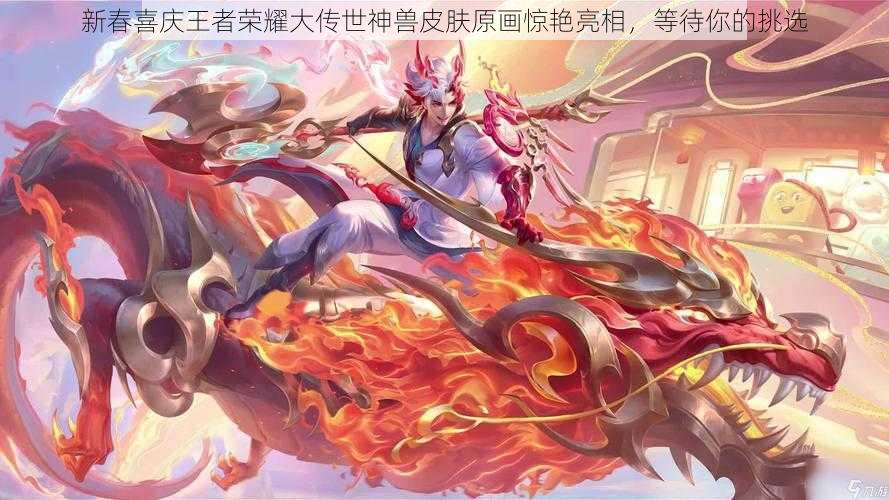 新春喜庆王者荣耀大传世神兽皮肤原画惊艳亮相，等待你的挑选