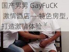 国产男男 GayFuCK 激情酒店——特色房型，打造激情体验