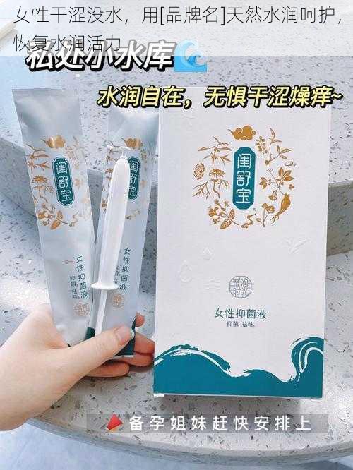 女性干涩没水，用[品牌名]天然水润呵护，恢复水润活力