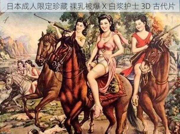 日本成人限定珍藏 裸乳被爆 X 白浆护士 3D 古代片