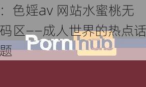 ：色婬av 网站水蜜桃无码区——成人世界的热点话题