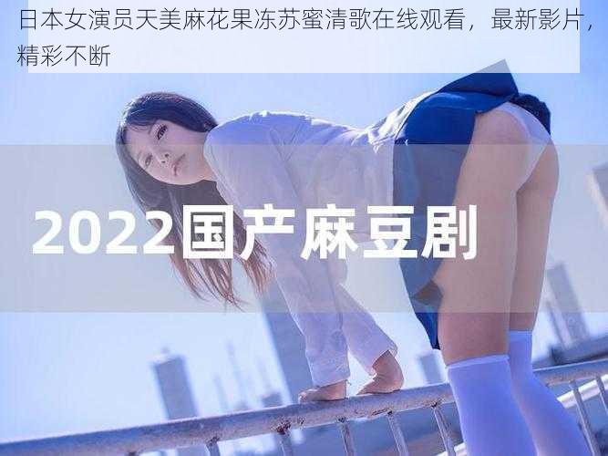 日本女演员天美麻花果冻苏蜜清歌在线观看，最新影片，精彩不断