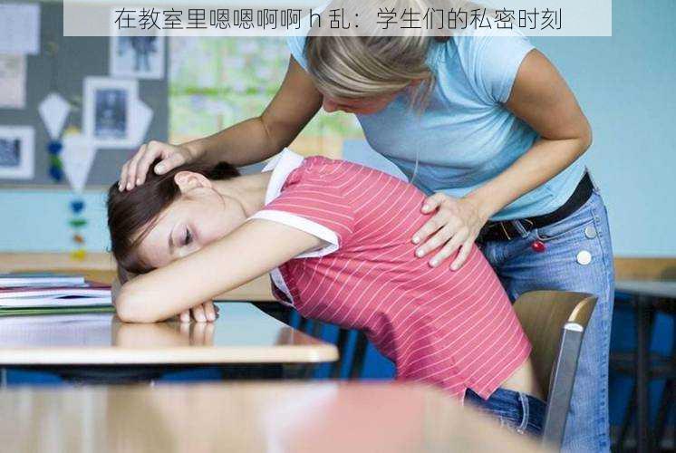 在教室里嗯嗯啊啊 h 乱：学生们的私密时刻