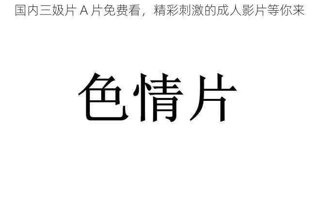 国内三㚫片 A 片免费看，精彩刺激的成人影片等你来