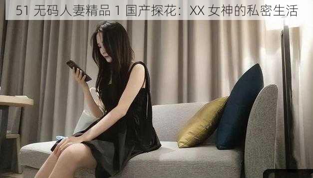 51 无码人妻精品 1 国产探花：XX 女神的私密生活