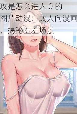 攻是怎么进入 0 的图片动漫：成人向漫画，揭秘羞羞场景