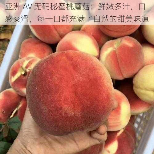 亚洲 AV 无码秘蜜桃蘑菇：鲜嫩多汁，口感爽滑，每一口都充满了自然的甜美味道