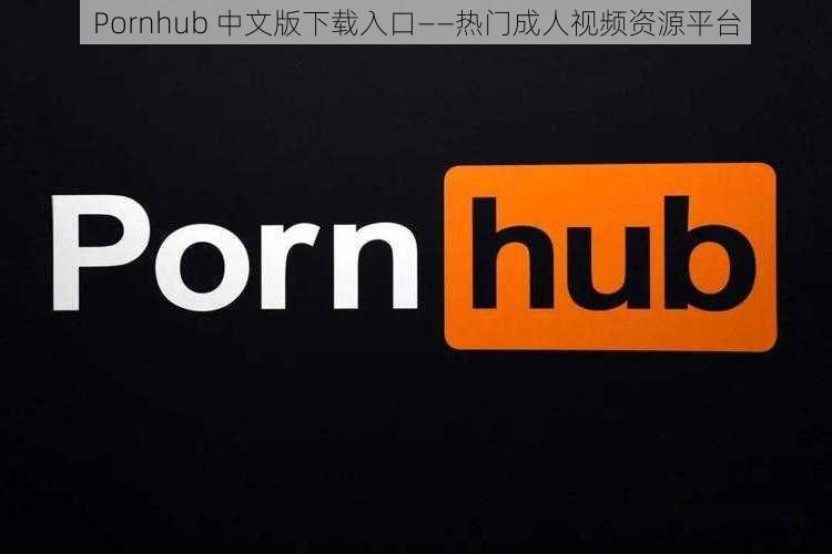 Pornhub 中文版下载入口——热门成人视频资源平台