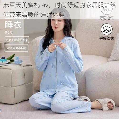 麻豆天美蜜桃 av，时尚舒适的家居服，给你带来温暖的睡眠体验