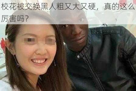 校花被交换黑人粗又大又硬，真的这么厉害吗？