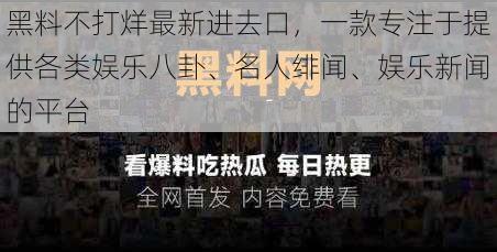 黑料不打烊最新进去口，一款专注于提供各类娱乐八卦、名人绯闻、娱乐新闻的平台