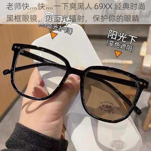 老师快灬快灬一下爽黑人 69XX 经典时尚黑框眼镜，防蓝光辐射，保护你的眼睛