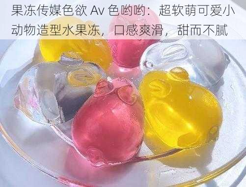 果冻传媒色欲 Av 色哟哟：超软萌可爱小动物造型水果冻，口感爽滑，甜而不腻